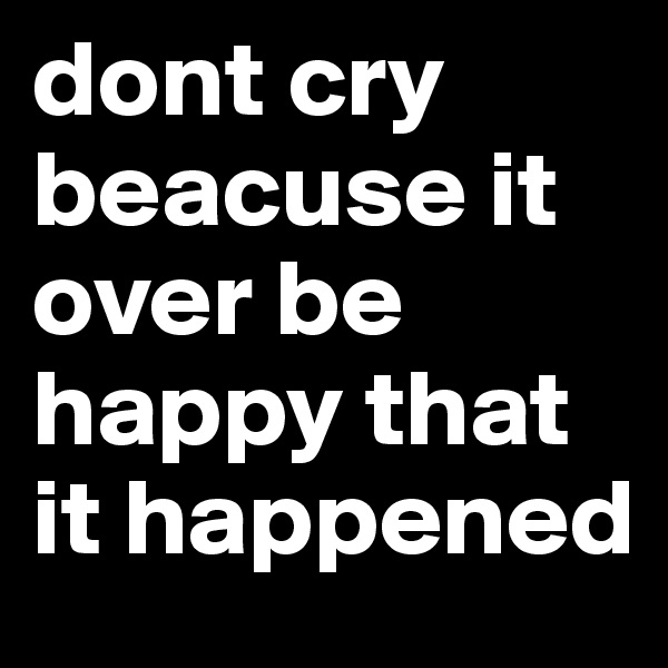 dont cry beacuse it over be happy that it happened 
