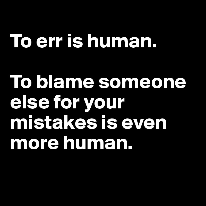 
To err is human. 

To blame someone else for your mistakes is even more human.

