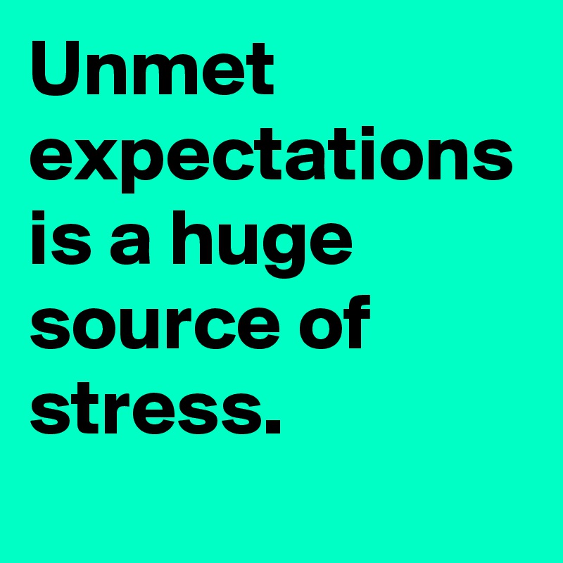 Unmet expectations is a huge source of stress.