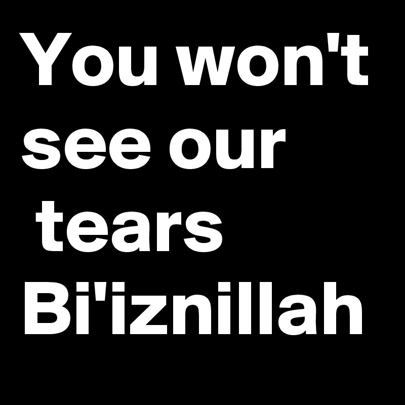 You won't see our
 tears Bi'iznillah