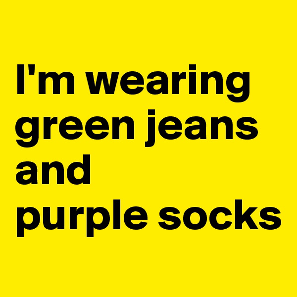 
I'm wearing green jeans and
purple socks