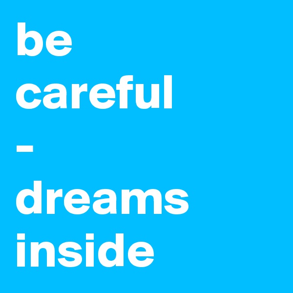 be 
careful
-
dreams inside