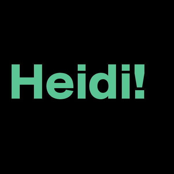 
Heidi!