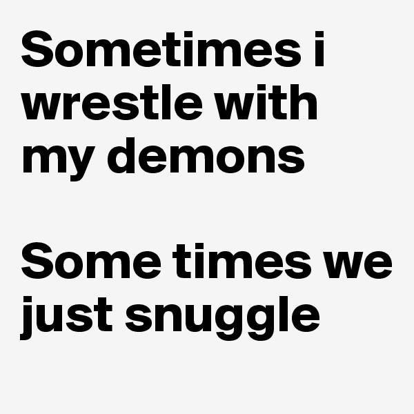 Sometimes i wrestle with my demons 

Some times we just snuggle