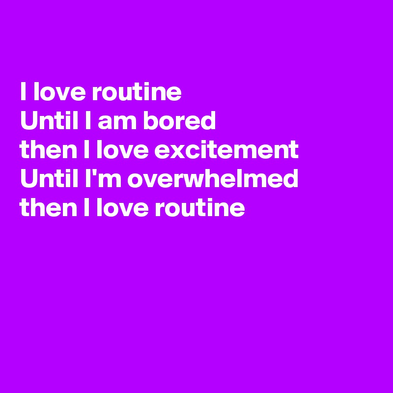 

I love routine
Until I am bored
then I love excitement
Until I'm overwhelmed
then I love routine




