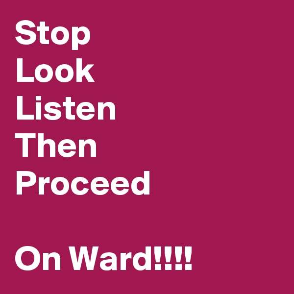 Stop
Look
Listen
Then
Proceed

On Ward!!!!