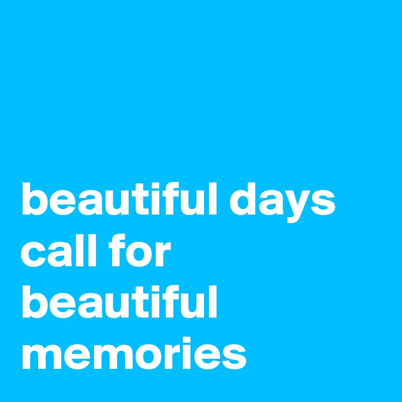 


beautiful days call for beautiful memories
