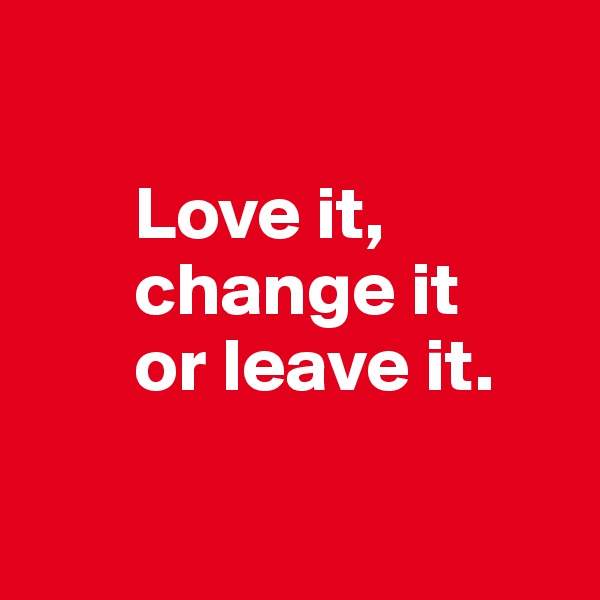 

       Love it, 
       change it 
       or leave it.

