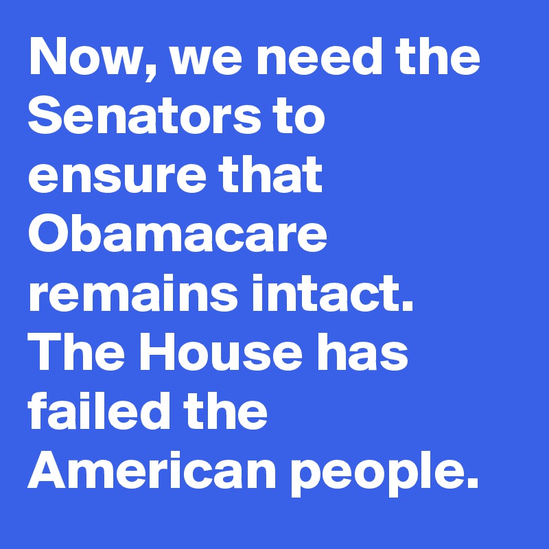 Now, we need the Senators to ensure that Obamacare remains intact. The House has failed the American people.