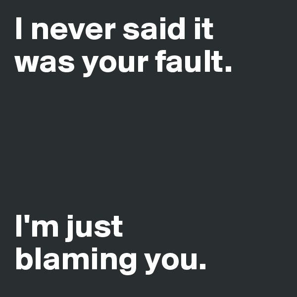 I never said it 
was your fault. 




I'm just 
blaming you. 