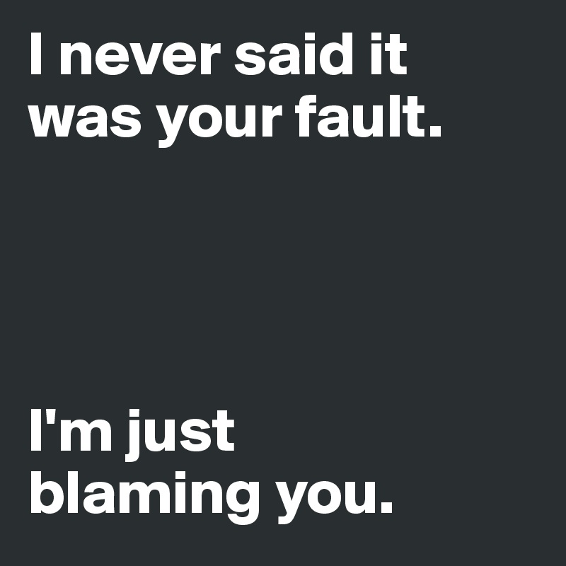 I never said it 
was your fault. 




I'm just 
blaming you. 