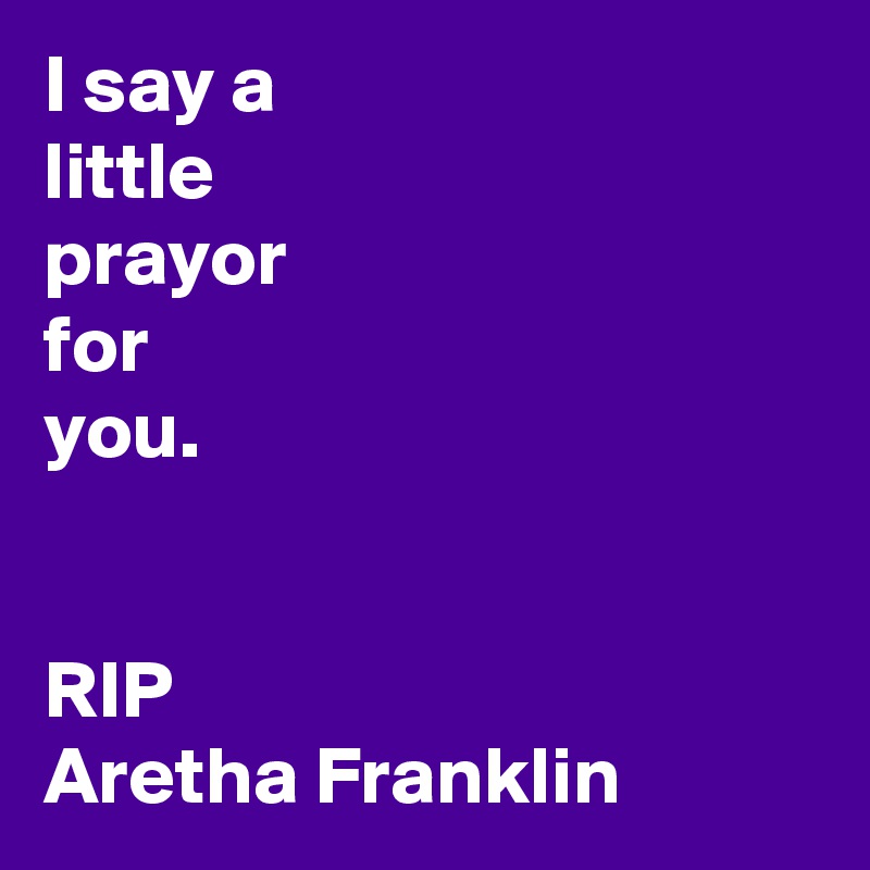 I say a
little
prayor
for
you.


RIP 
Aretha Franklin