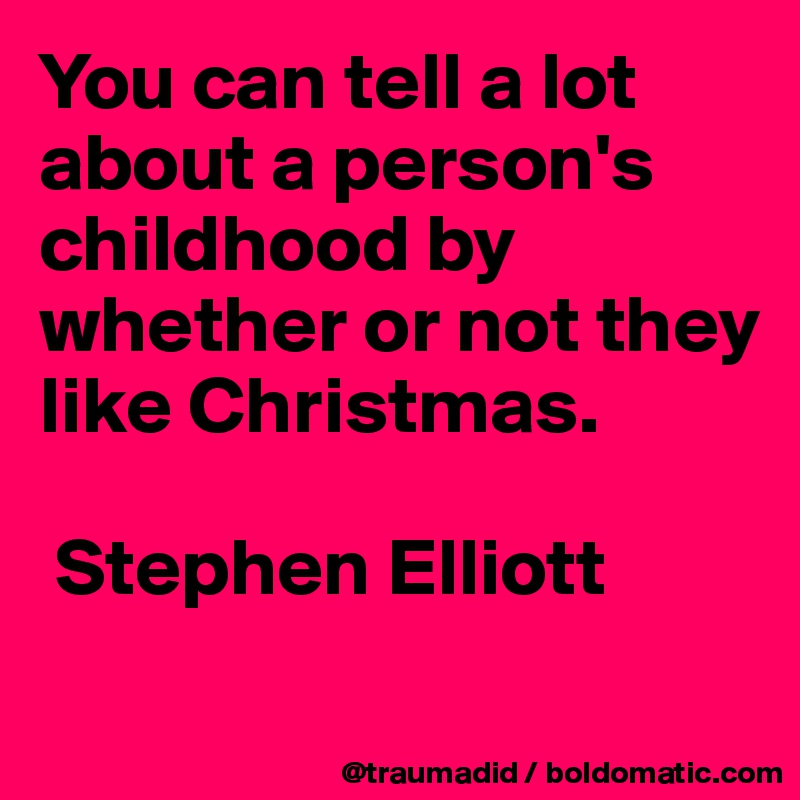 You can tell a lot about a person's childhood by whether or not they like Christmas.

 Stephen Elliott
