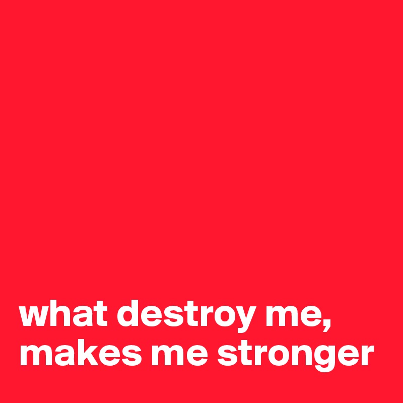 






what destroy me, makes me stronger