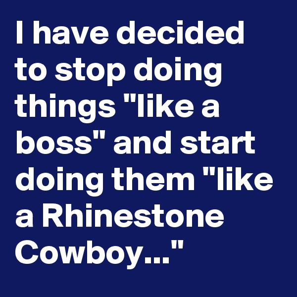 I have decided to stop doing things "like a boss" and start doing them "like a Rhinestone Cowboy..."