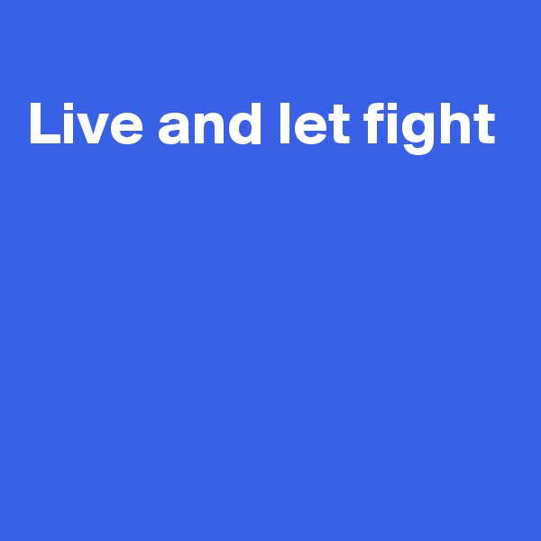 
Live and let fight




