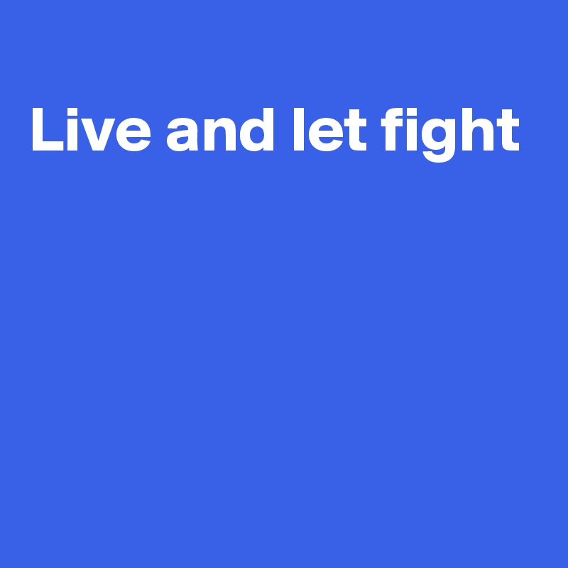 
Live and let fight





