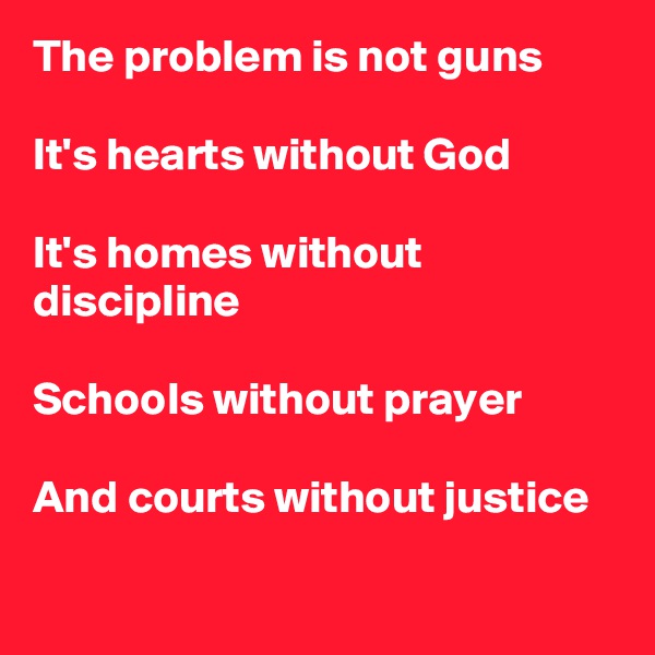 The problem is not guns

It's hearts without God

It's homes without discipline

Schools without prayer

And courts without justice

