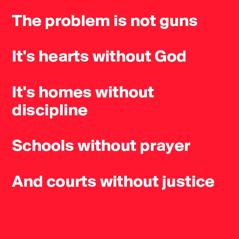 The problem is not guns

It's hearts without God

It's homes without discipline

Schools without prayer

And courts without justice

