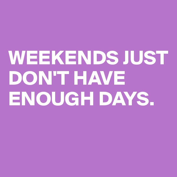 

WEEKENDS JUST DON'T HAVE ENOUGH DAYS.

