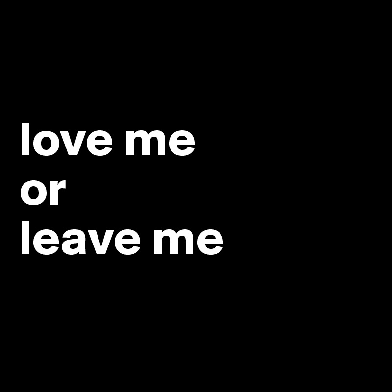 

love me
or
leave me

