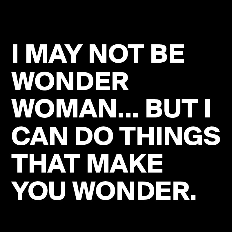 
I MAY NOT BE WONDER WOMAN... BUT I CAN DO THINGS THAT MAKE YOU WONDER.