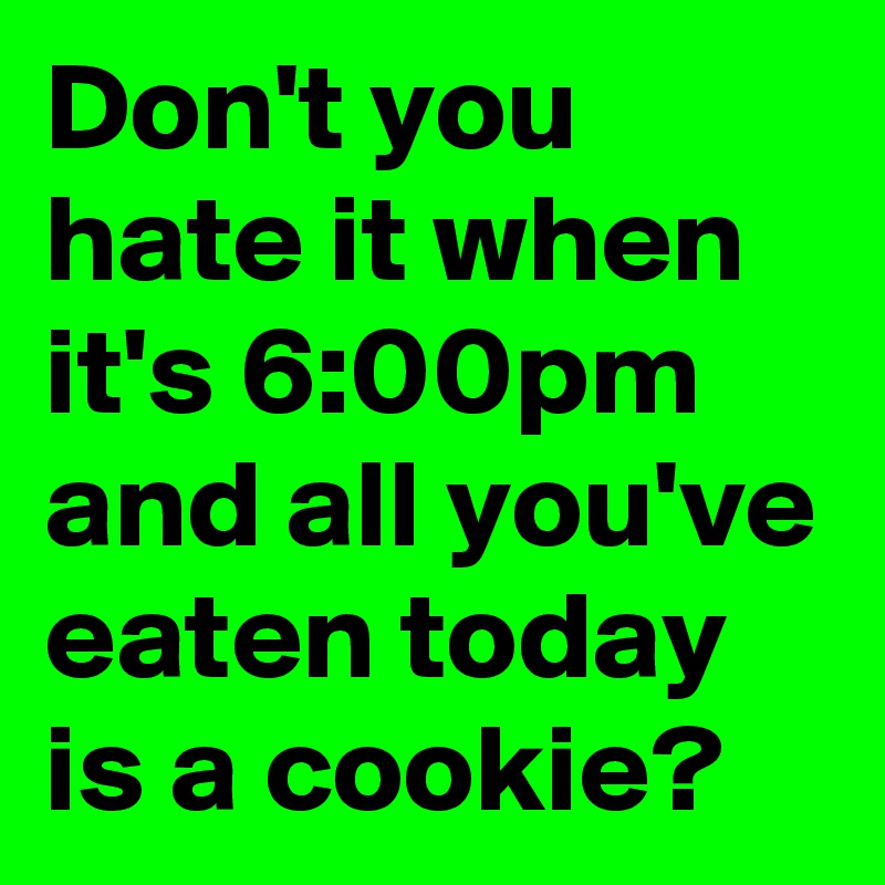 Don't you hate it when it's 6:00pm and all you've eaten today is a cookie? 