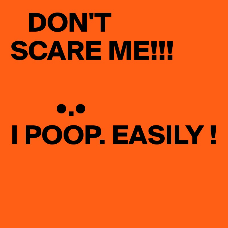    DON'T
SCARE ME!!!
     
        •.•
I POOP. EASILY !

