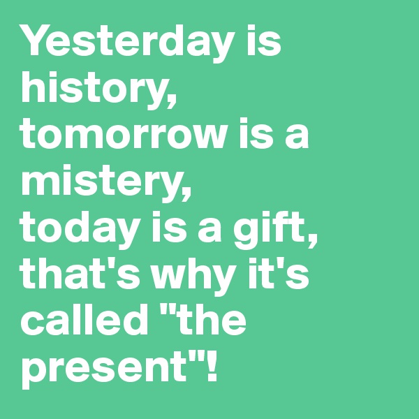 Yesterday is history,
tomorrow is a mistery,
today is a gift, that's why it's called "the present"!
