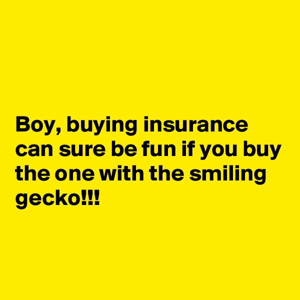 



Boy, buying insurance can sure be fun if you buy the one with the smiling gecko!!!


