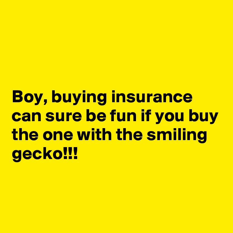 



Boy, buying insurance can sure be fun if you buy the one with the smiling gecko!!!


