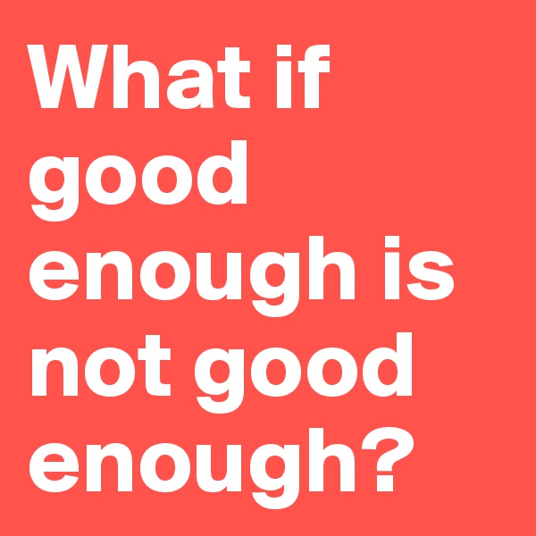 What if good enough is not good enough?