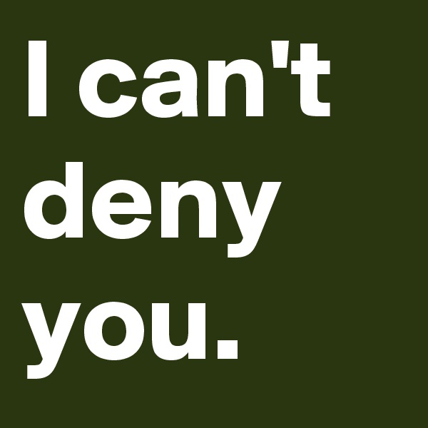 I can't deny you.