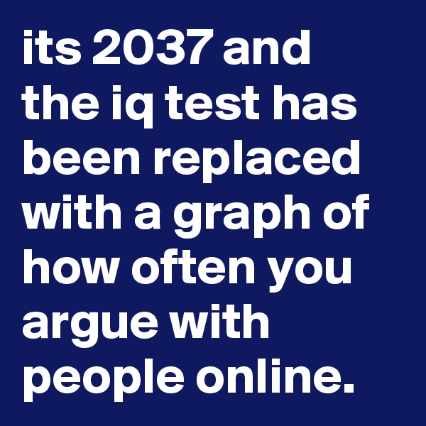 its 2037 and the iq test has been replaced with a graph of how often you argue with people online.