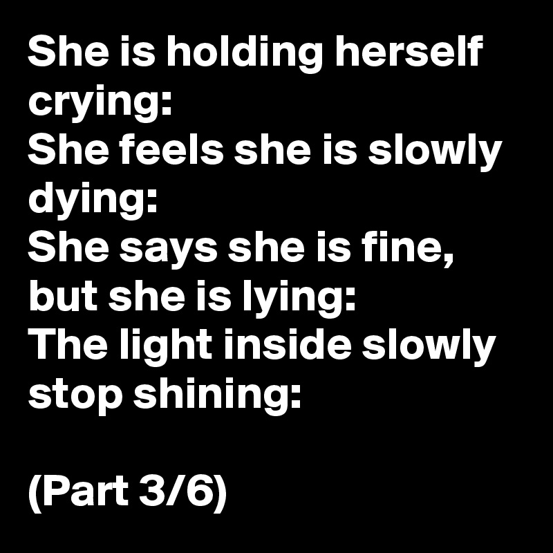 She is holding herself crying:
She feels she is slowly dying:
She says she is fine, but she is lying:
The light inside slowly stop shining:

(Part 3/6) 
