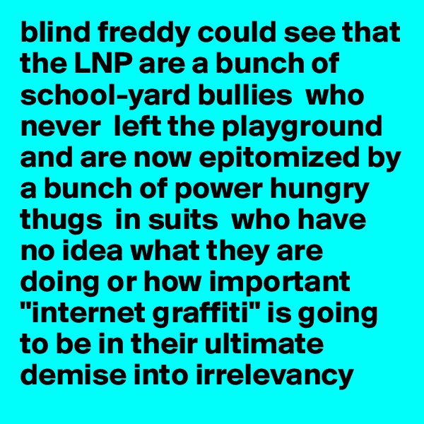 blind freddy could see that the LNP are a bunch of school-yard bullies  who never  left the playground and are now epitomized by a bunch of power hungry thugs  in suits  who have no idea what they are doing or how important "internet graffiti" is going to be in their ultimate demise into irrelevancy