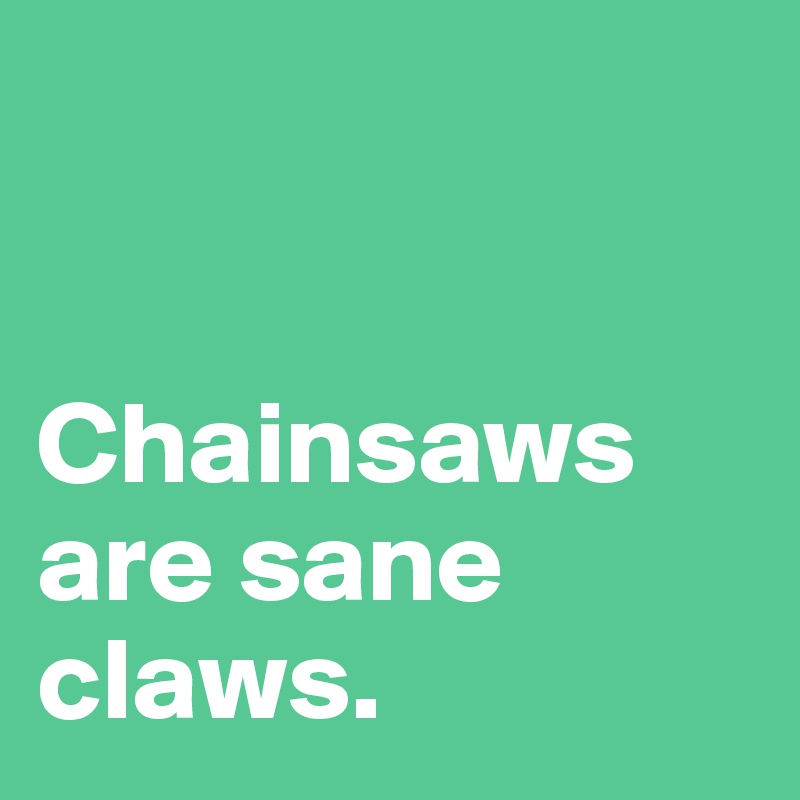 


Chainsaws are sane claws.