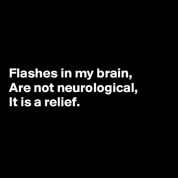 



Flashes in my brain, 
Are not neurological, 
It is a relief. 



