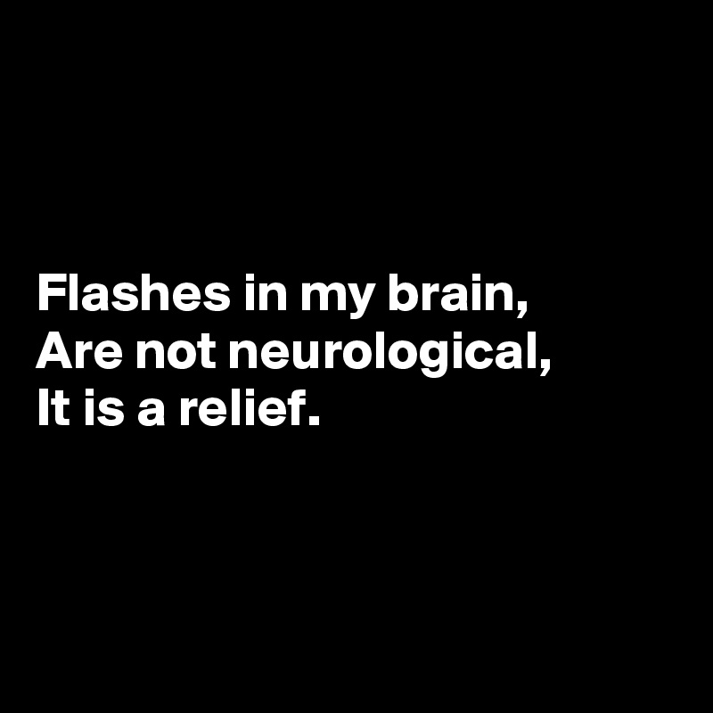 



Flashes in my brain, 
Are not neurological, 
It is a relief. 




