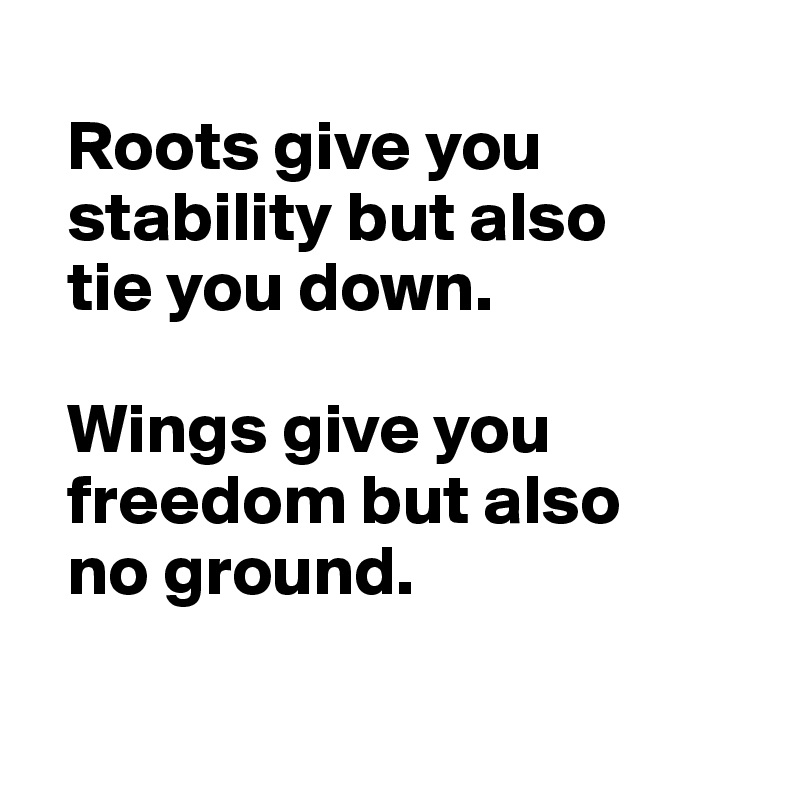 
  Roots give you 
  stability but also 
  tie you down. 

  Wings give you 
  freedom but also
  no ground.

