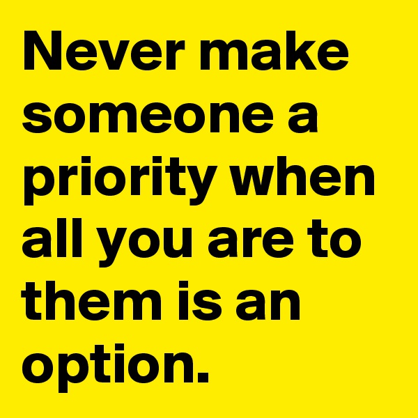 Never make someone a priority when all you are to them is an option.
