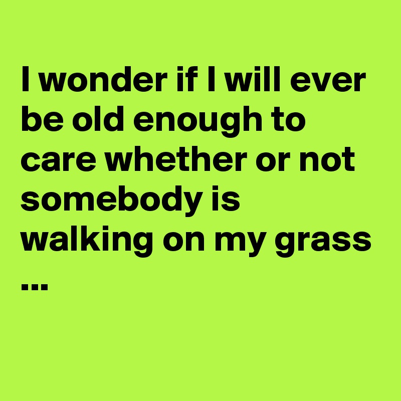 
I wonder if I will ever be old enough to care whether or not somebody is walking on my grass ...

