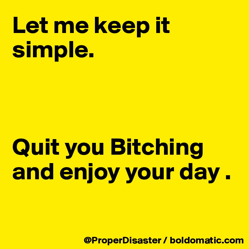 Let me keep it
simple. 



Quit you Bitching and enjoy your day .

