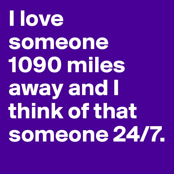 I love someone 1090 miles away and I think of that someone 24/7. 