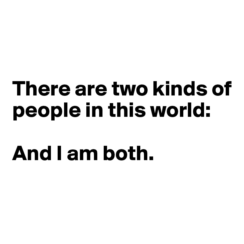 


There are two kinds of people in this world: 

And I am both.

