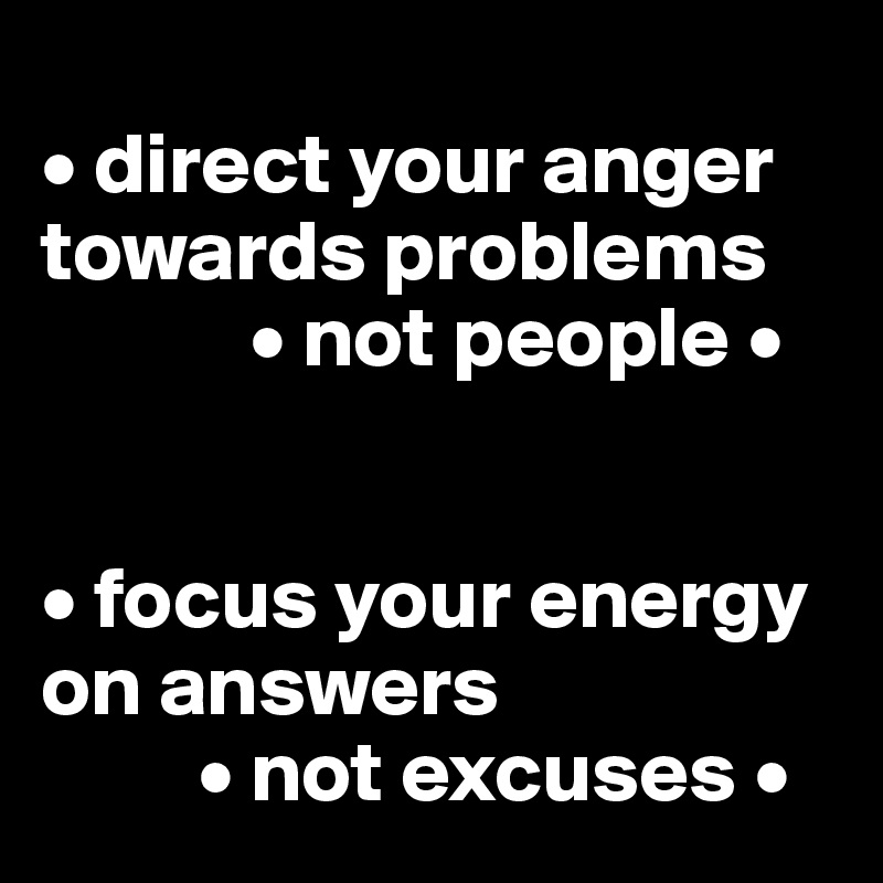 
• direct your anger towards problems
            • not people •


• focus your energy on answers
         • not excuses •