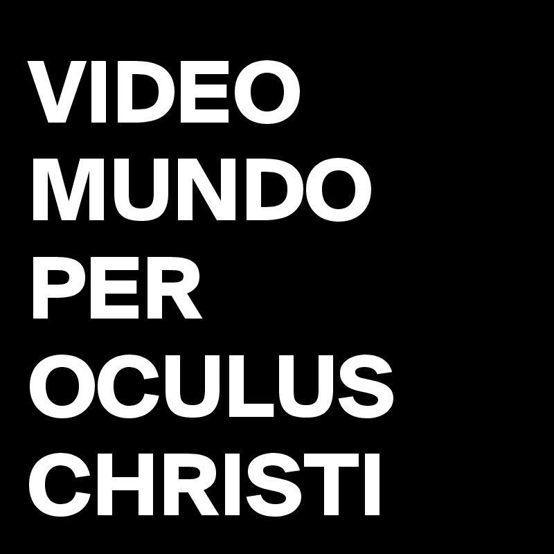 VIDEO
MUNDO
PER
OCULUS
CHRISTI
