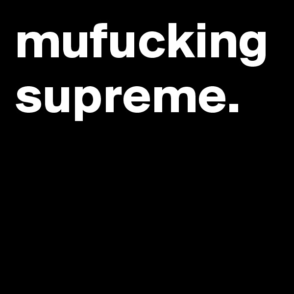 mufucking supreme.