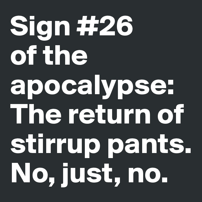 Sign #26      of the apocalypse: The return of stirrup pants. No, just, no.