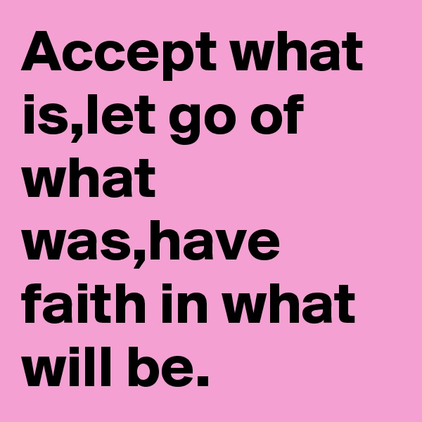 Accept what is,let go of what was,have faith in what will be.